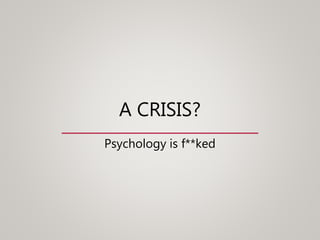A CRISIS?
Psychology is f**ked
 