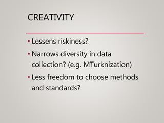 CREATIVITY
• Lessens riskiness?
• Narrows diversity in data
collection? (e.g. MTurknization)
• Less freedom to choose methods
and standards?
 