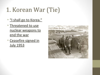 1. Korean War (Tie)
• “I shall go to Korea.”
• Threatened to use
  nuclear weapons to
  end the war
• Ceasefire signed in
  July 1953
 