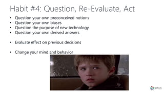 Habit #4: Question, Re-Evaluate, Act
• Question your own preconceived notions
• Question your own biases
• Question the purpose of new technology
• Question your own derived answers
• Evaluate effect on previous decisions
• Change your mind and behavior
 