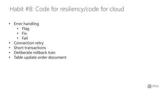 Habit #8: Code for resiliency/code for cloud
• Error handling
• Flag
• Fix
• Fail
• Connection retry
• Short transactions
• Deliberate rollback tran
• Table update order document
 