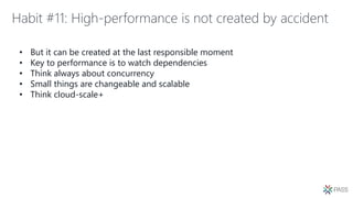 Habit #11: High-performance is not created by accident
• But it can be created at the last responsible moment
• Key to performance is to watch dependencies
• Think always about concurrency
• Small things are changeable and scalable
• Think cloud-scale+
 