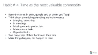 Habit #14: Time as the most valuable commodity
• Record victories in excel, google doc, or better yet: Toggl
• Think about time doing plumbing and maintenance
• Merging, branching
• In meetings
• Moving code to production
• Maintenance tasks
• Repeated tasks
• Take ownership of their habits and their time
• Make things happen, not happen to them
 