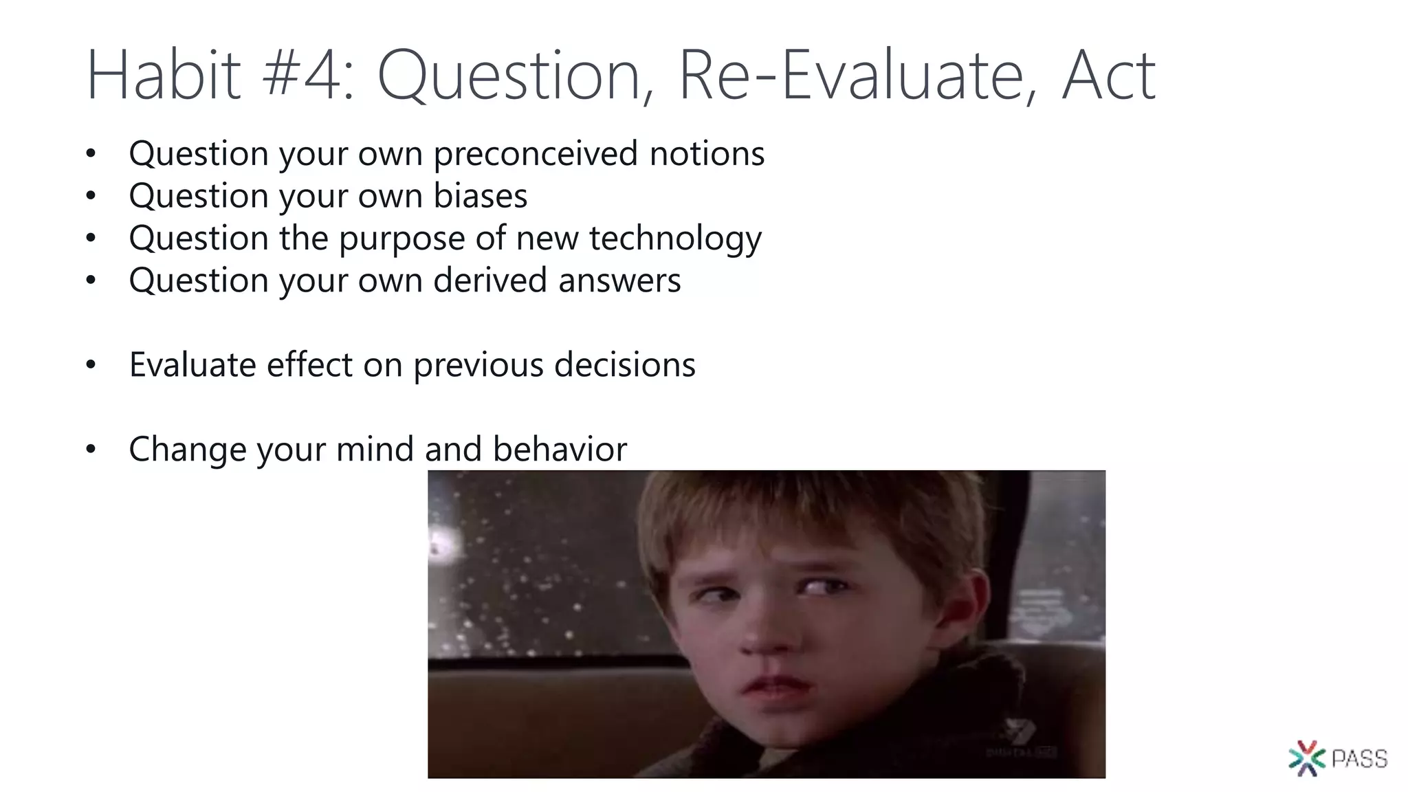 Habit #4: Question, Re-Evaluate, Act
• Question your own preconceived notions
• Question your own biases
• Question the purpose of new technology
• Question your own derived answers
• Evaluate effect on previous decisions
• Change your mind and behavior
 