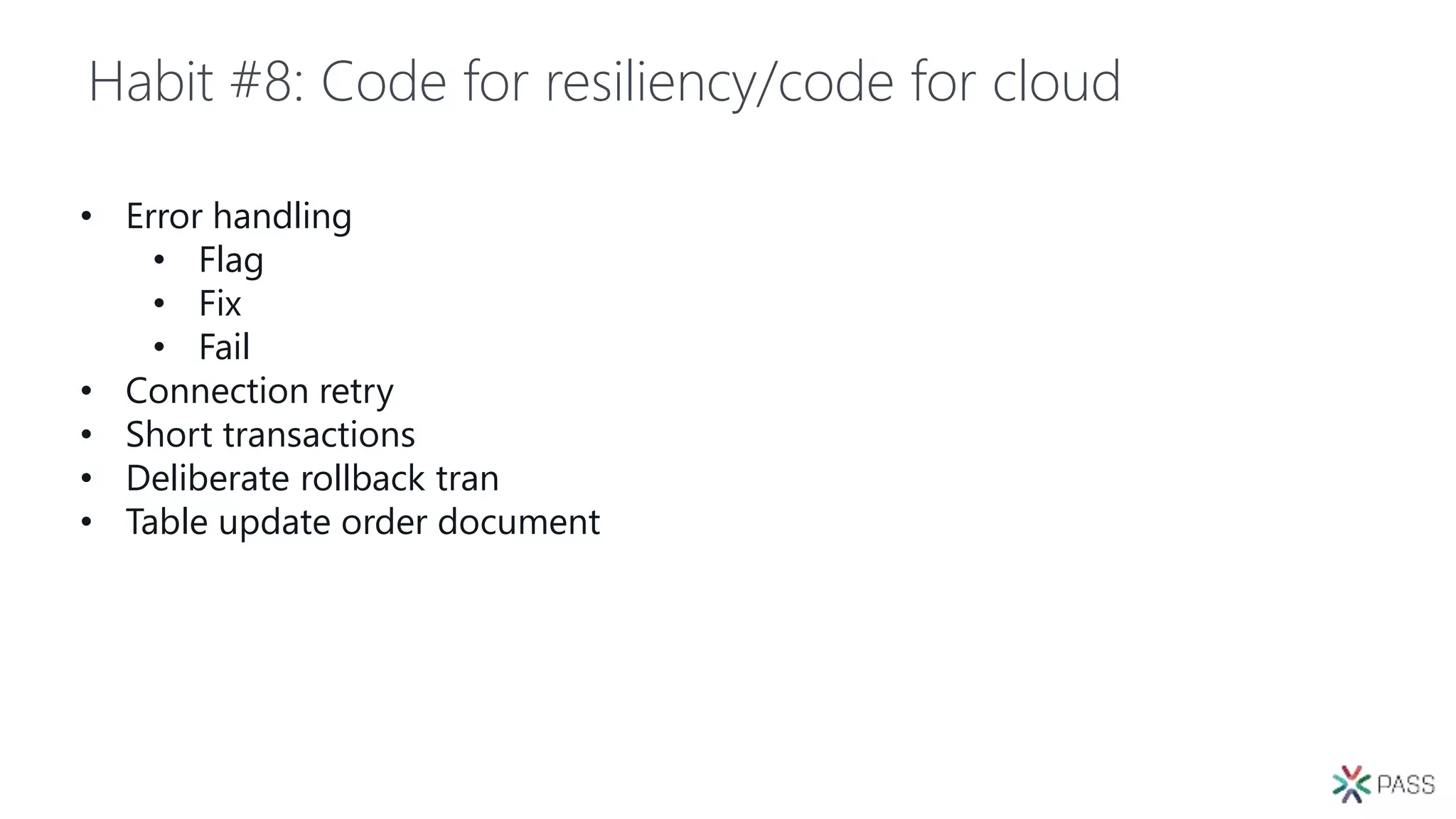 Habit #8: Code for resiliency/code for cloud
• Error handling
• Flag
• Fix
• Fail
• Connection retry
• Short transactions
• Deliberate rollback tran
• Table update order document
 