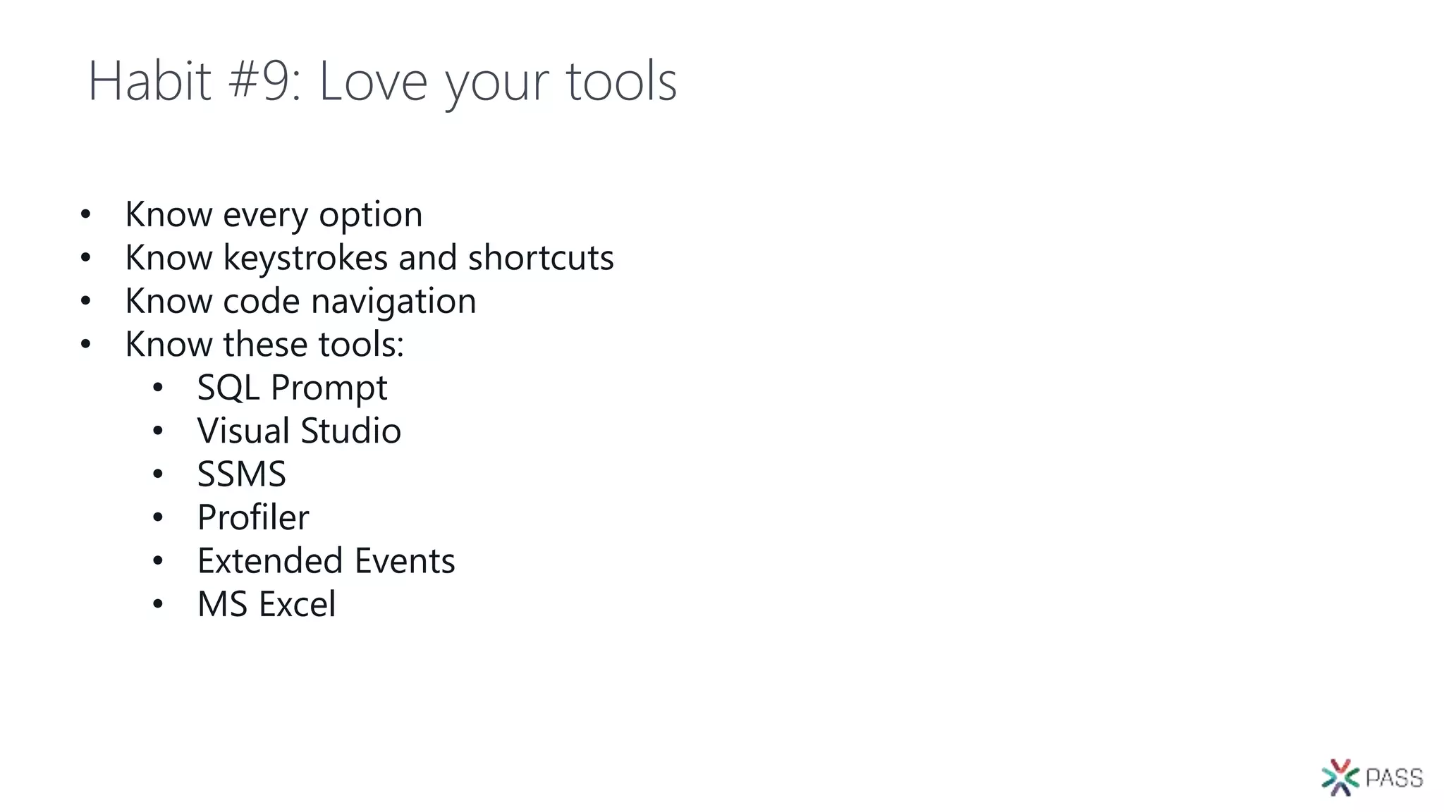 Habit #9: Love your tools
• Know every option
• Know keystrokes and shortcuts
• Know code navigation
• Know these tools:
• SQL Prompt
• Visual Studio
• SSMS
• Profiler
• Extended Events
• MS Excel
 