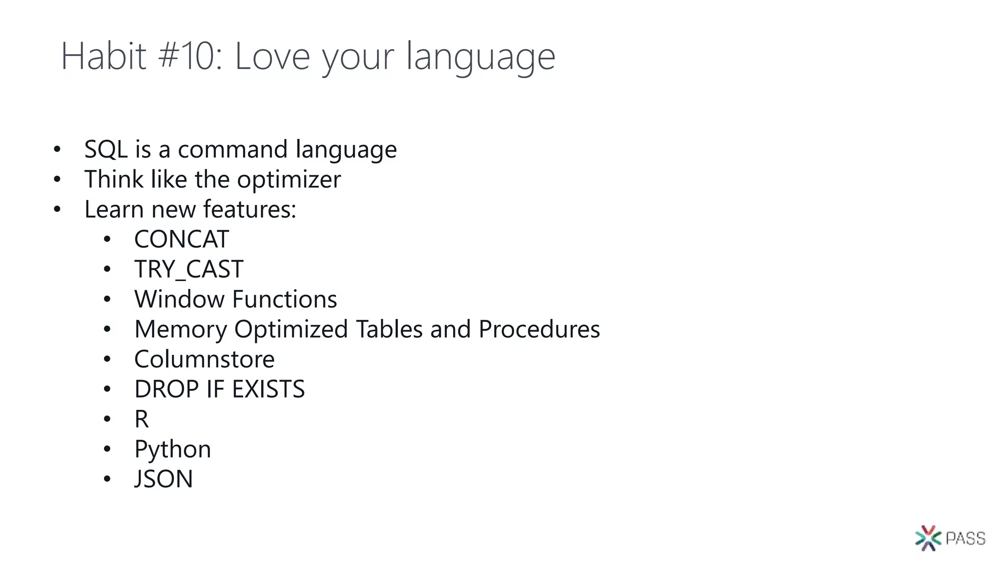 Habit #10: Love your language
• SQL is a command language
• Think like the optimizer
• Learn new features:
• CONCAT
• TRY_CAST
• Window Functions
• Memory Optimized Tables and Procedures
• Columnstore
• DROP IF EXISTS
• R
• Python
• JSON
 