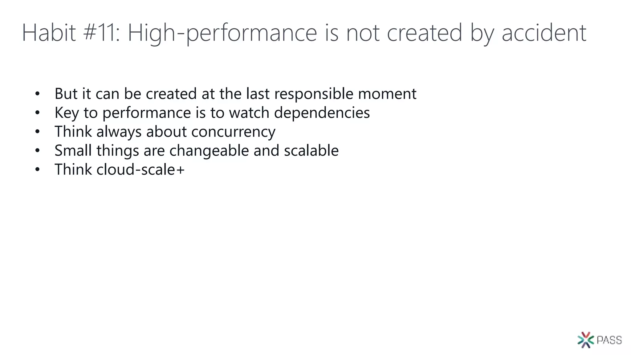 Habit #11: High-performance is not created by accident
• But it can be created at the last responsible moment
• Key to performance is to watch dependencies
• Think always about concurrency
• Small things are changeable and scalable
• Think cloud-scale+
 
