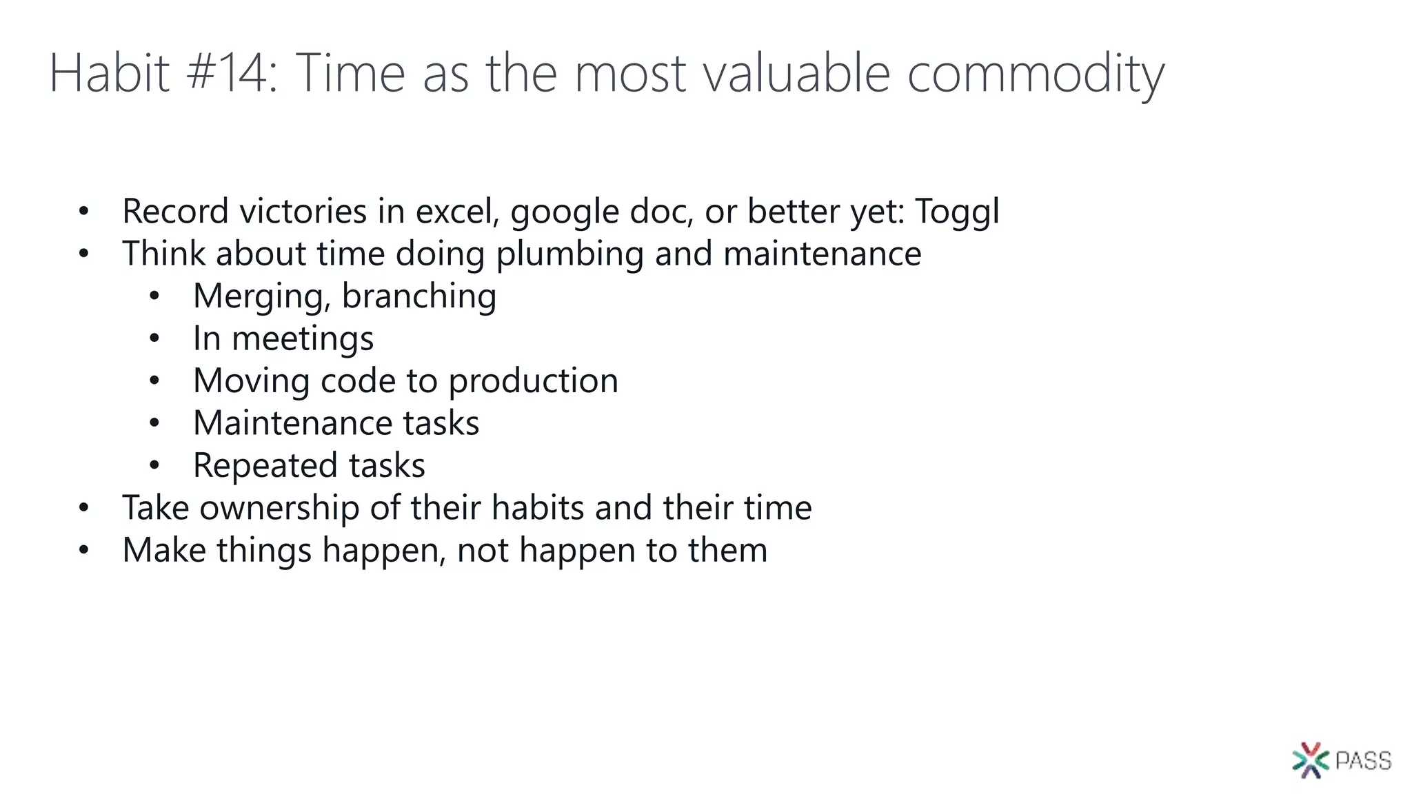 Habit #14: Time as the most valuable commodity
• Record victories in excel, google doc, or better yet: Toggl
• Think about time doing plumbing and maintenance
• Merging, branching
• In meetings
• Moving code to production
• Maintenance tasks
• Repeated tasks
• Take ownership of their habits and their time
• Make things happen, not happen to them
 