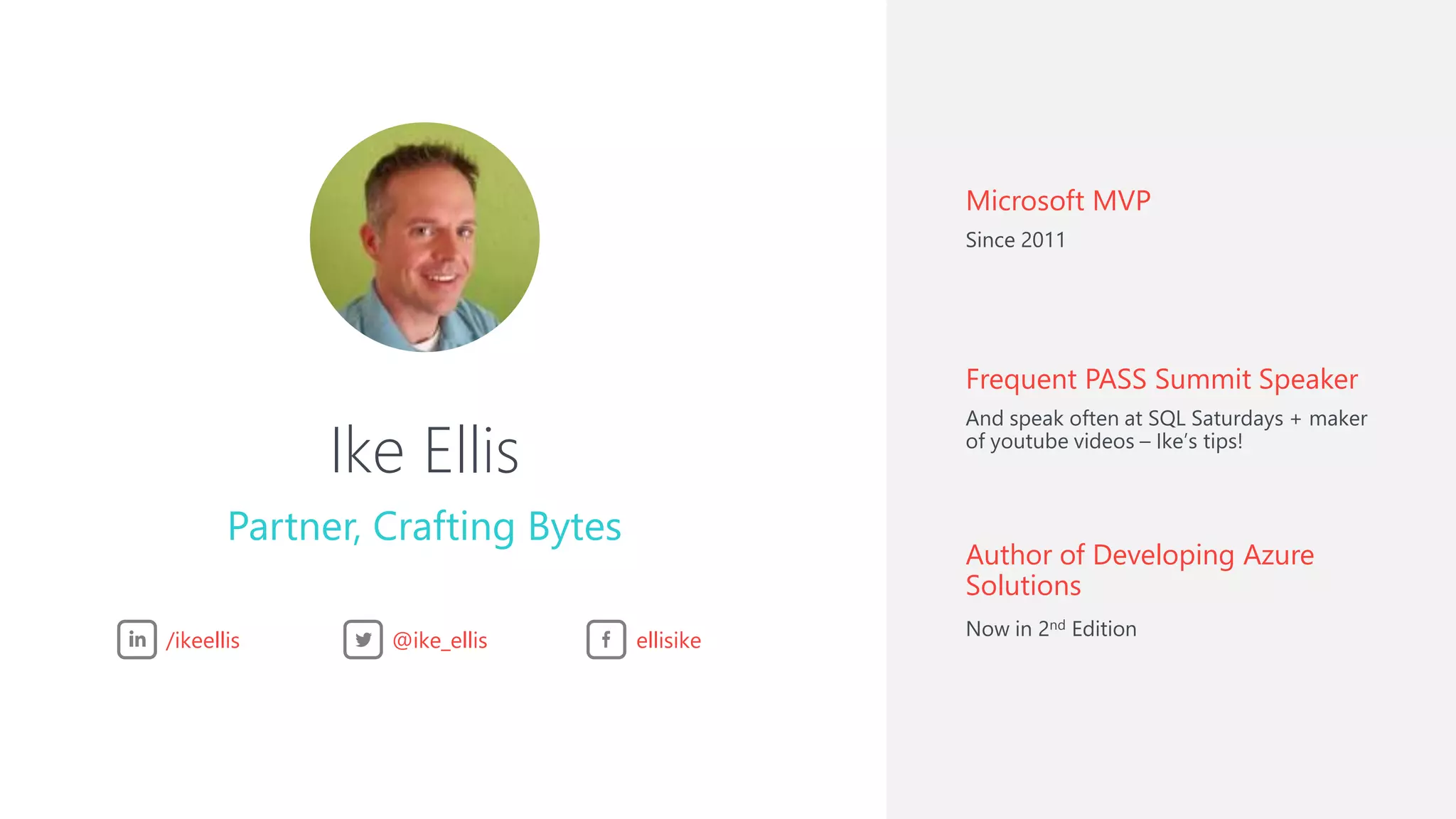 Ike Ellis
Partner, Crafting Bytes
Microsoft MVP
Since 2011
Frequent PASS Summit Speaker
And speak often at SQL Saturdays + maker
of youtube videos – Ike’s tips!
Author of Developing Azure
Solutions
Now in 2nd Edition
/ikeellis @ike_ellis ellisike
 