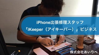 iPhone出張修理スタッフ
「iKeeper（アイキーパー）」ビジネス
株式会社あいりぺ
 