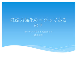 妊娠力強化のコツってある
     の？
   オールアバウト不妊症ガイド
       池上文尋
 