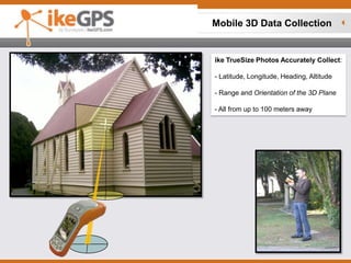 Mobile 3D Data Collection ikeTrueSize Photos Accurately Collect:- Latitude, Longitude, Heading, Altitude  - Range and Orientation of the 3D Plane  - All from up to 100 meters away 