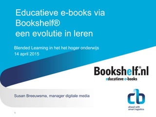 Hans Willem Cortenraad, directeur
22 november 2012
Educatieve e-books via
Bookshelf®
een evolutie in leren
Blended Learning in het het hoger onderwijs
14 april 2015
1
Susan Breeuwsma, manager digitale media
 
