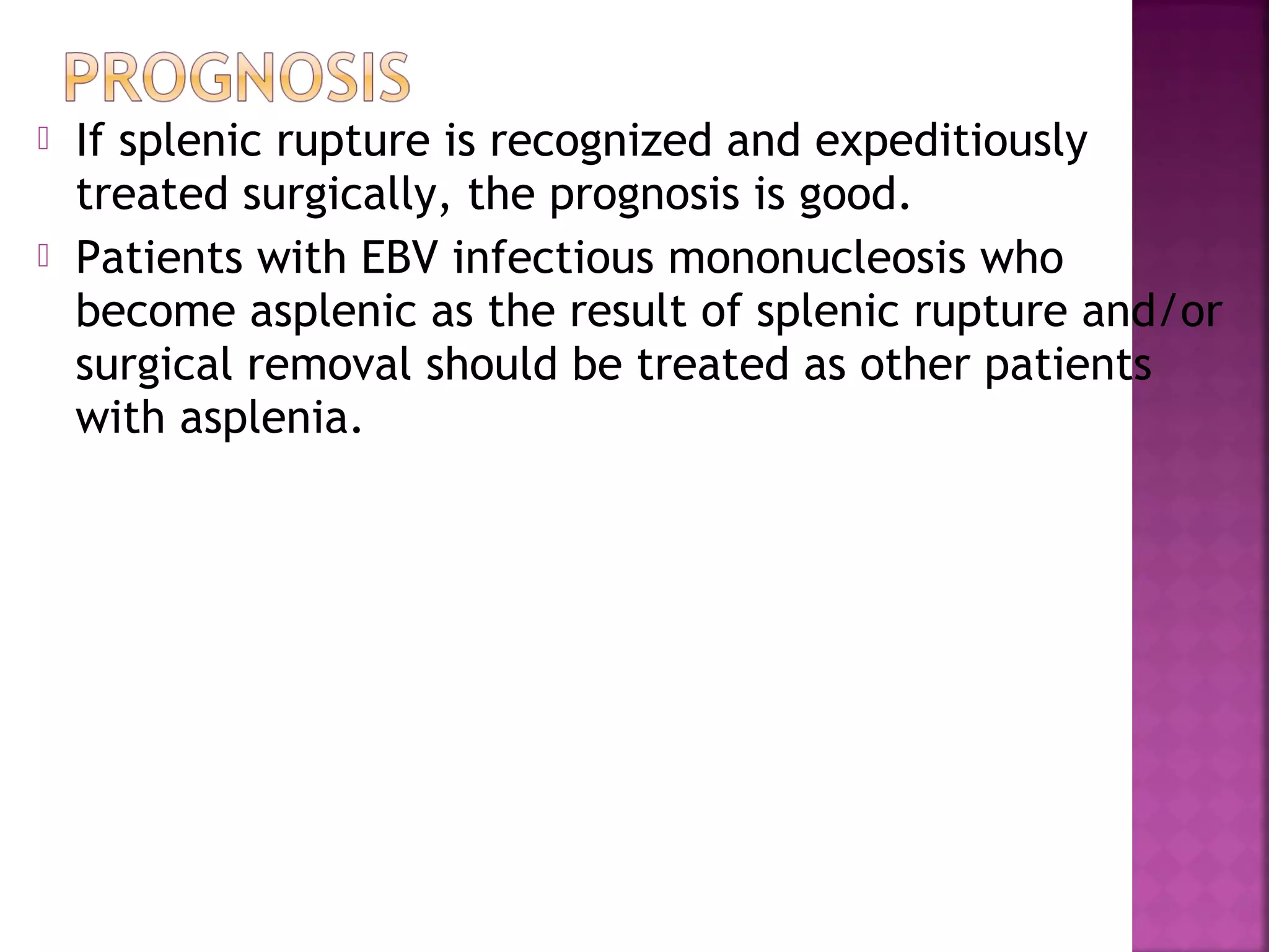  If splenic rupture is recognized and expeditiously
treated surgically, the prognosis is good.
Patients with EBV infectious mononucleosis who
become asplenic as the result of splenic rupture and/or
surgical removal should be treated as other patients
with asplenia.