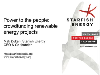 Power to the people:
crowdfunding renewable
energy projects
Mak Đukan, Starfish Energy
CEO & Co-founder
mak@starfishenergy.org
www.starfishenergy.org
 