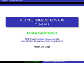 METODE NUMERIK NEWTON
METODE NUMERIK NEWTON
TUGAS UTS
Ike Mudrika(1384202137)
FIKP/Prodi Pendidikan Matematika/6A1
UNIVERSITAS MUHAMMADIYAH TANGERANG
March 29, 2016
Ike Mudrika(1384202137) METODE NUMERIK NEWTON
 