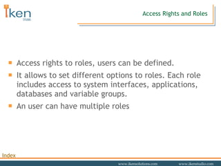 Access Rights and Roles Access rights to roles, users can be defined.  It allows to set different options to roles. Each role includes access to system interfaces, applications, databases and variable groups. An user can have multiple roles 