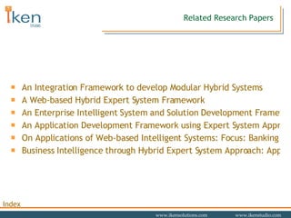 Related Research Papers An Integration Framework to develop Modular Hybrid Systems A Web-based Hybrid Expert System Framework An Enterprise Intelligent System and Solution Development Framework An Application Development Framework using Expert System Approach On Applications of Web-based Intelligent Systems: Focus: Banking Applications Business Intelligence through Hybrid Expert System Approach: Application to Retail Banking 