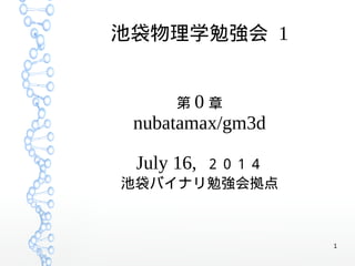 1
池袋物理学勉強会 1
第 0 章
nubatamax/gm3d
July 16, ２０１４
池袋バイナリ勉強会拠点
 