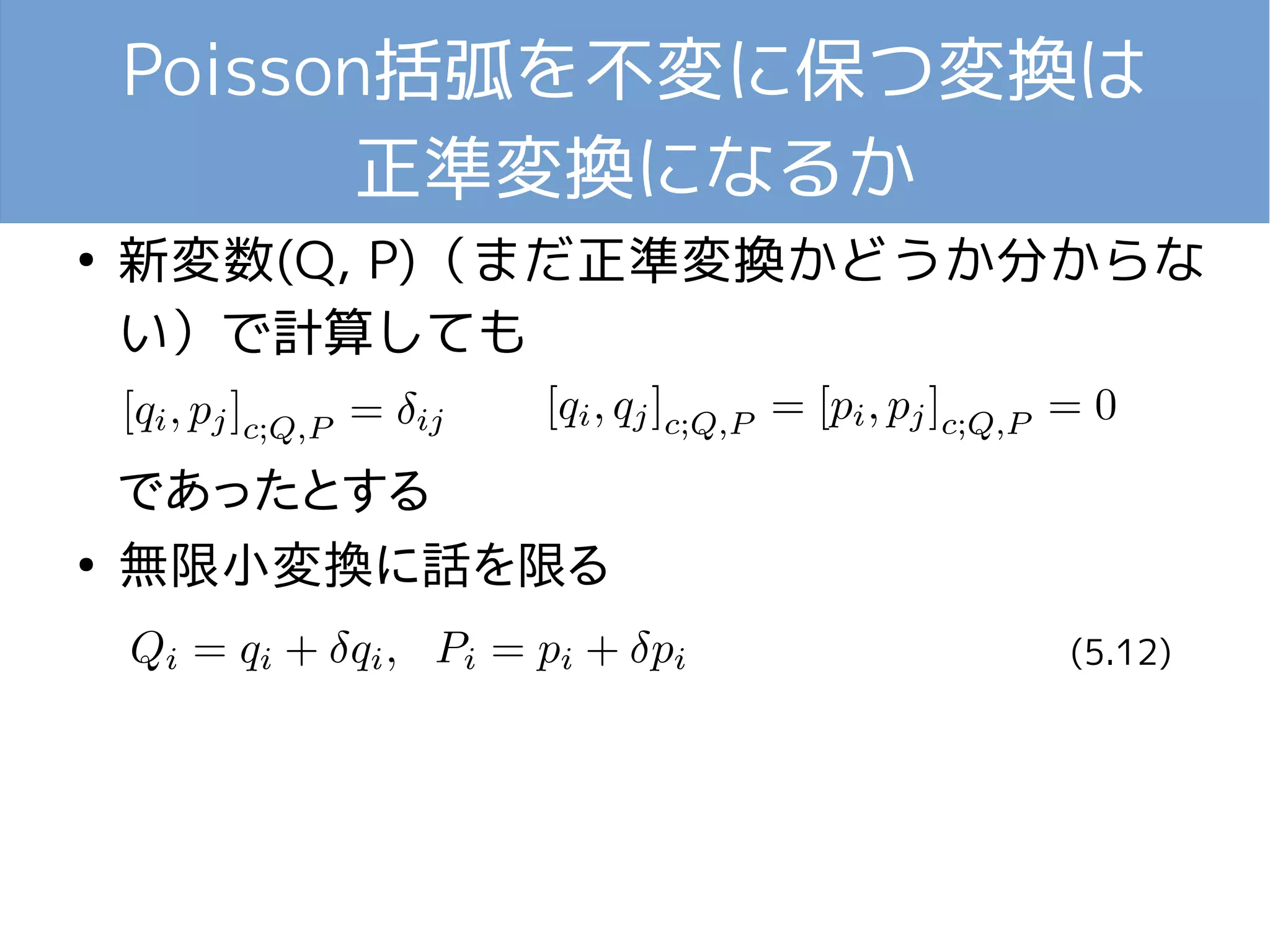 Poisson括弧を不変に保つ変換は 
正準変換になるか 
● 新変数(Q, P)（まだ正準変換かどうか分からな 
い）で計算しても 
であったとする 
● 無限小変換に話を限る 
(5.12) 
 