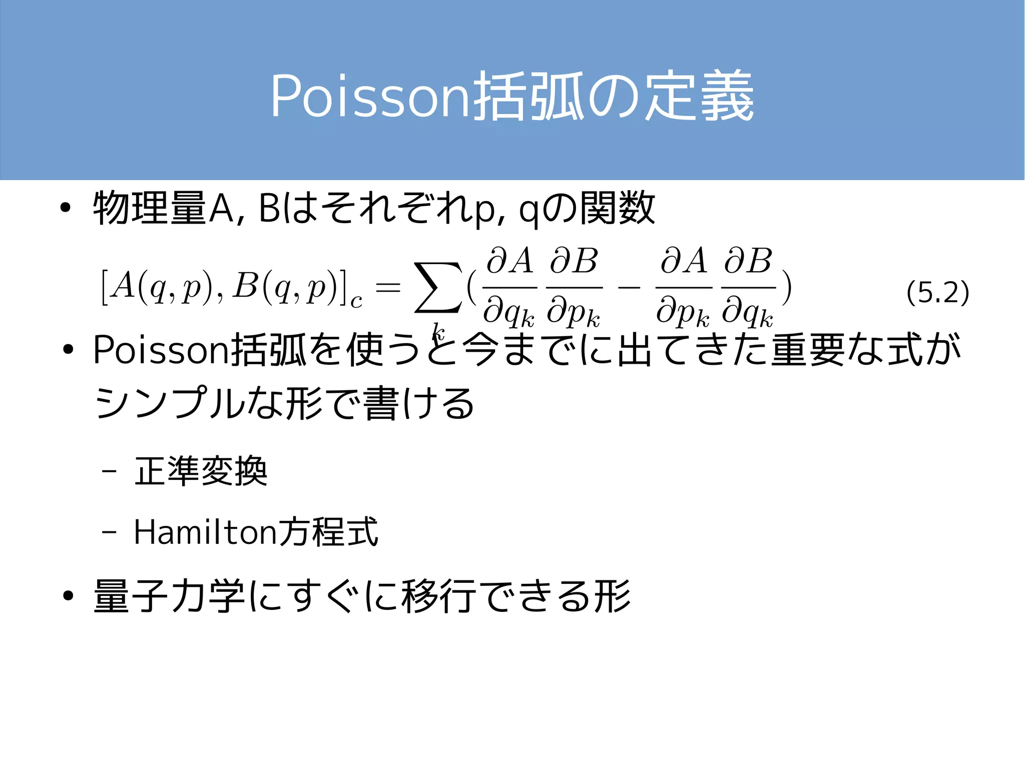 Poisson括弧の定義 
● 物理量A, Bはそれぞれp, qの関数 
● Poisson括弧を使うと今までに出てきた重要な式が 
シンプルな形で書ける 
– 正準変換 
– Hamilton方程式 
● 量子力学にすぐに移行できる形 
(5.2) 
 