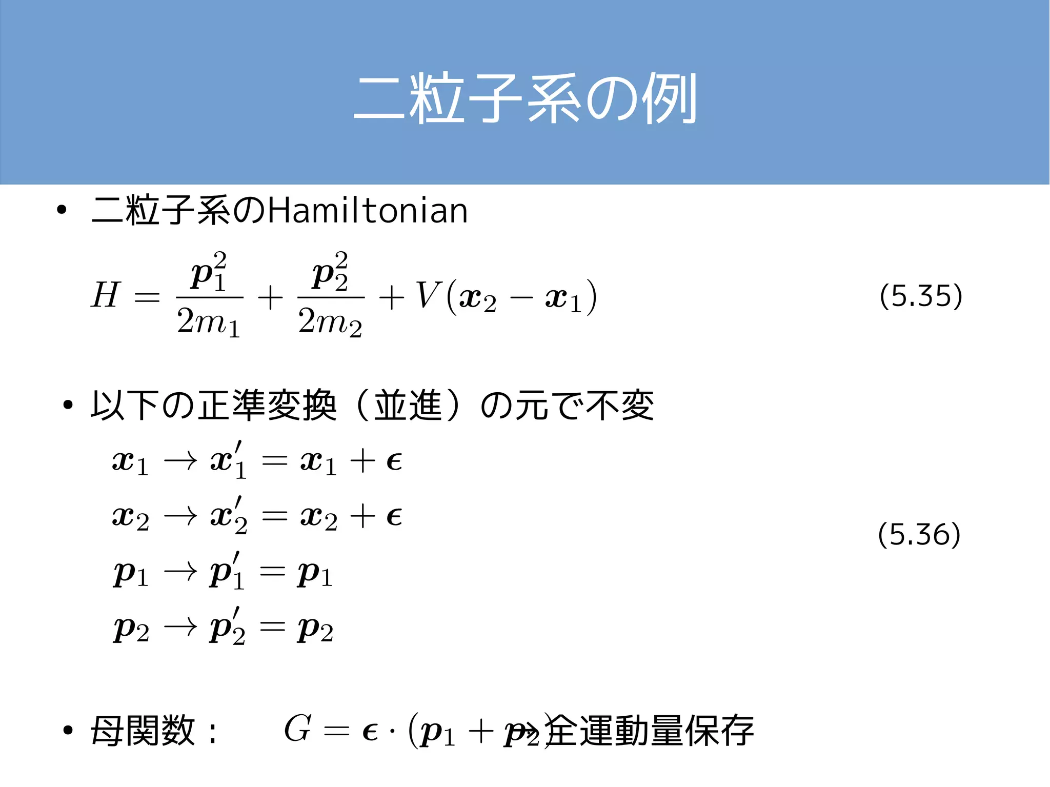 二粒子系の例 
● 二粒子系のHamiltonian 
● 以下の正準変換（並進）の元で不変 
● 母関数 : →全運動量保存 
(5.35) 
(5.36) 
 