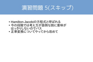 演習問題 5(スキップ) 
● Hamilton-Jacobiの方程式と呼ばれる 
● 今の段階では考え方が面倒な割に意味が 
はっきりしないのでパス 
● 正準変換についてやってから改めて 
 