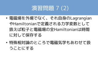 演習問題 7 (2) 
正準方程式から 
　　　　　　　 
が成り立つので、これより 
● この例ではHamiltonianは保存 
● (μは定数)などとす 
るとHは保存しなくなる 
 