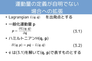 運動量の定義が自明でない 
場合への拡張 
● Lagrangian を出発点とする 
● 一般化運動量 p 
(3.1) 
● ハミルトニアンH(qq,, pp) 
(3.2) 
● は(3.1)を解いて(qq,, pp)で表すものとする 
 