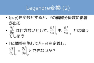 Legendre変換 
● 変数(x, y)の関数f(x, y)があるとき、これの偏 
微分係数 を考える 
● 独立変数を(x, y)としているので、これの意味 
は正確には と書くべき 
● 変数xの代わりに を用い、(p, y)を独 
立変数としたら？ 
 