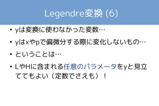 Legendre変換 (5) 
● ただ変数をxからpに変えるだけなら勝手な(p, 
y)の関数g(p, y)を考えてもよかった 
● 物理的には、変換に関係しなかったyについ 
ての偏微分係数が保存されることが重要 
● つまり一変数でLegendre変換を使ってもあま 
り意味がない 
 
