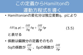 この定義からHamiltonの 
運動方程式を導く 
● Hamiltonianの変化分は独立変数q、pにより 
(3.5) 
と表せる 
● 係数は偏微分の定義そのもの 
δqの係数が 、δpの係数が 
 