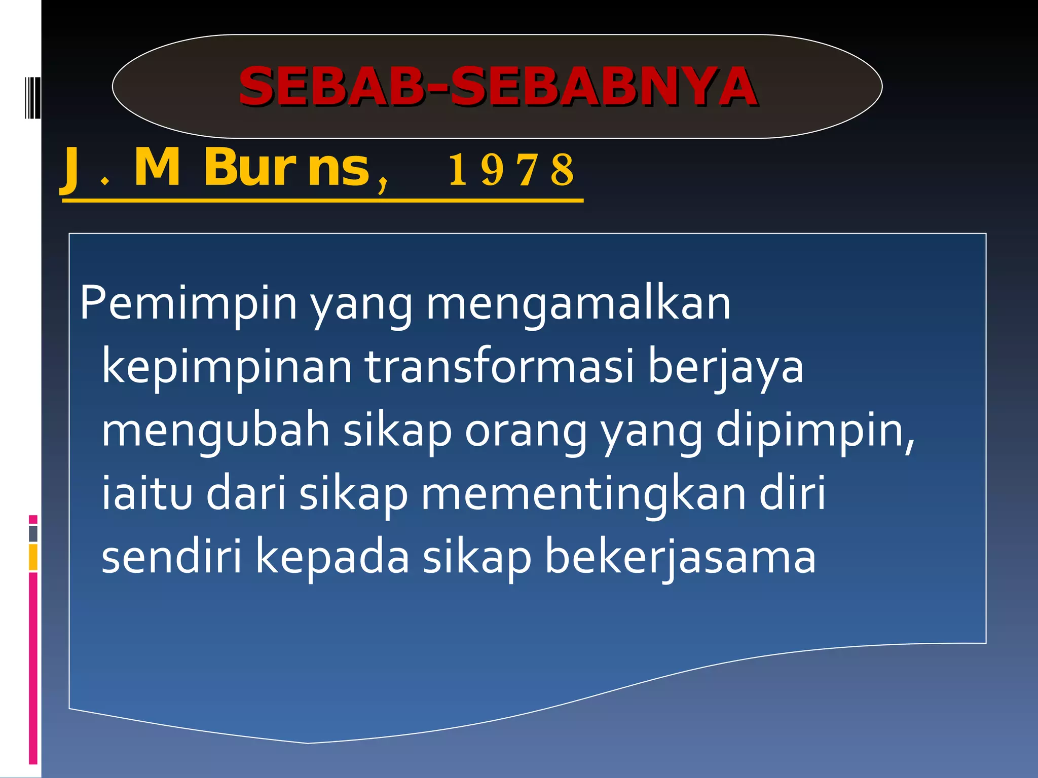 J.M Burns, 1978 Pemimpin yang mengamalkan kepimpinan transformasi berjaya mengubah sikap orang yang dipimpin, iaitu dari sikap mementingkan diri sendiri kepada sikap bekerjasama SEBAB-SEBABNYA 