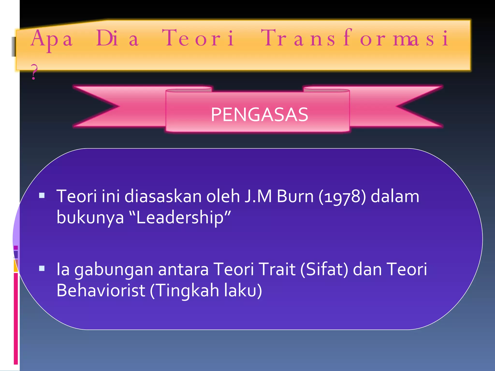 Apa Dia Teori Transformasi ? PENGASAS Teori ini diasaskan oleh J.M Burn (1978) dalam bukunya “Leadership” Ia gabungan antara Teori Trait (Sifat) dan Teori Behaviorist (Tingkah laku)  