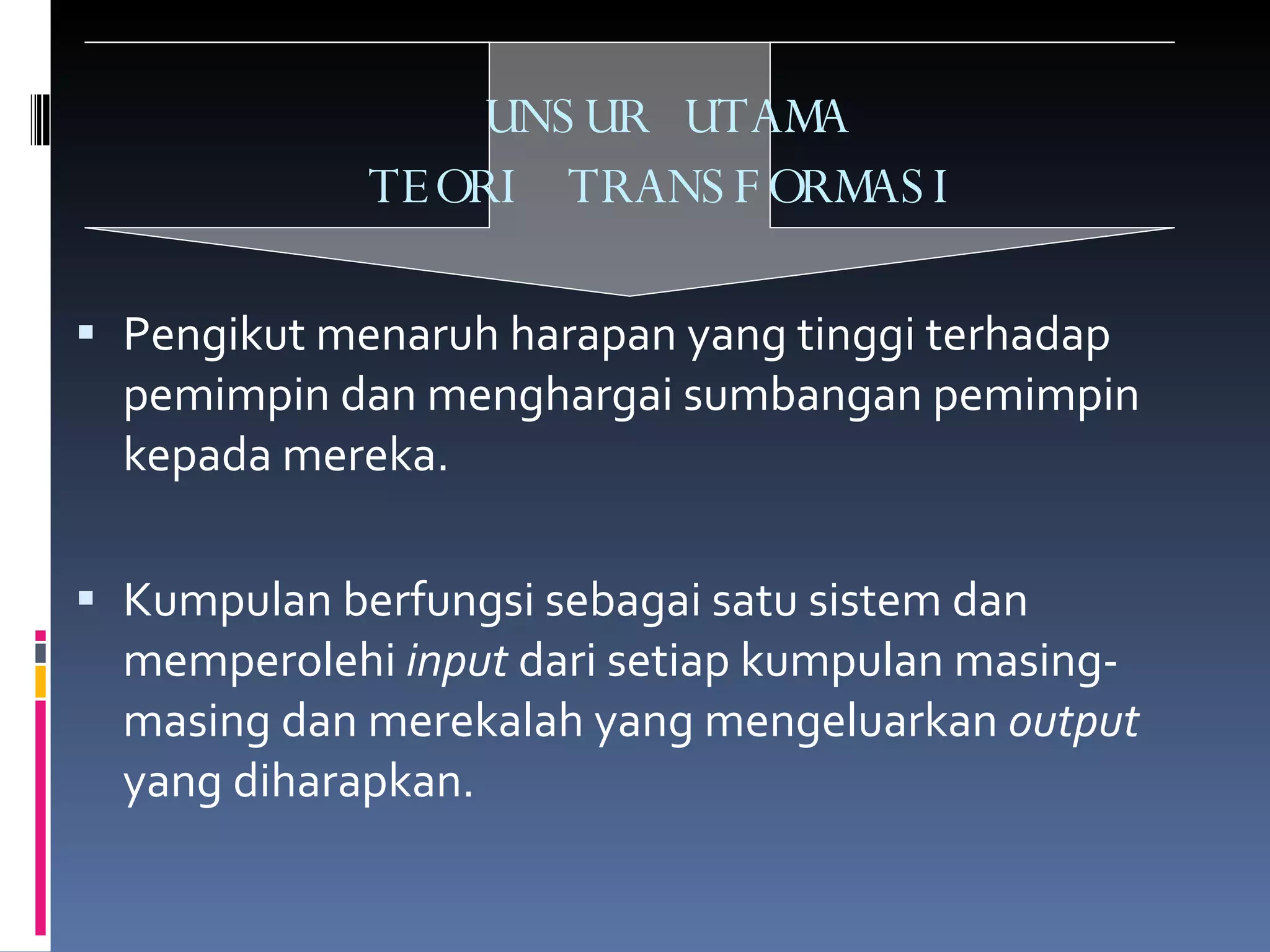 UNSUR UTAMA TEORI TRANSFORMASI Pengikut menaruh harapan yang tinggi terhadap pemimpin dan menghargai sumbangan pemimpin kepada mereka. Kumpulan berfungsi sebagai satu sistem dan memperolehi  input  dari setiap kumpulan masing-masing dan merekalah yang mengeluarkan  output  yang diharapkan. 