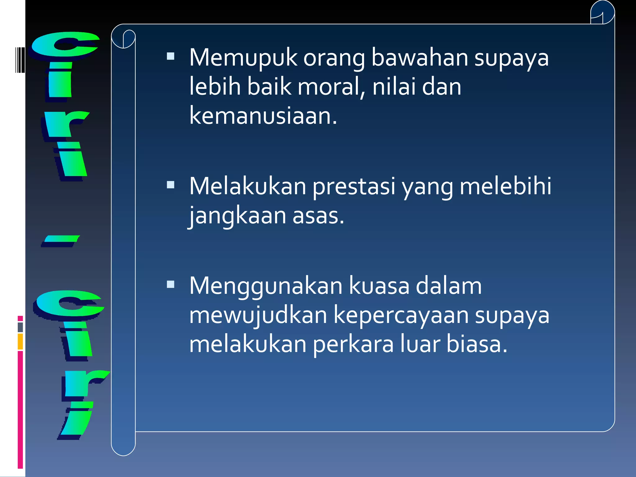 Memupuk orang bawahan supaya lebih baik moral, nilai dan kemanusiaan. Melakukan prestasi yang melebihi jangkaan asas. Menggunakan kuasa dalam mewujudkan kepercayaan supaya melakukan perkara luar biasa. ciri - ciri 