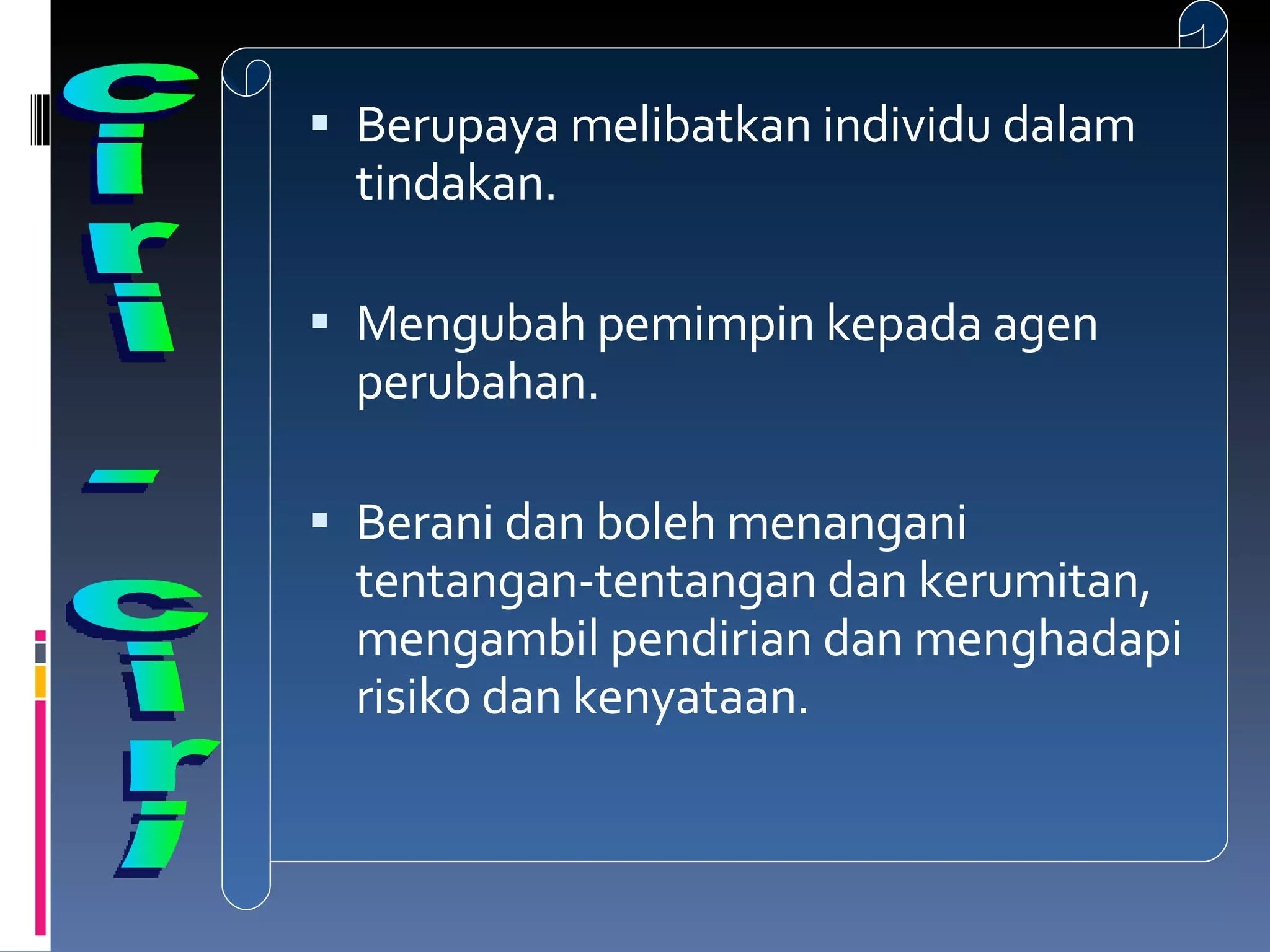Berupaya melibatkan individu dalam tindakan. Mengubah pemimpin kepada agen perubahan. Berani dan boleh menangani tentangan-tentangan dan kerumitan, mengambil pendirian dan menghadapi risiko dan kenyataan. ciri - ciri 