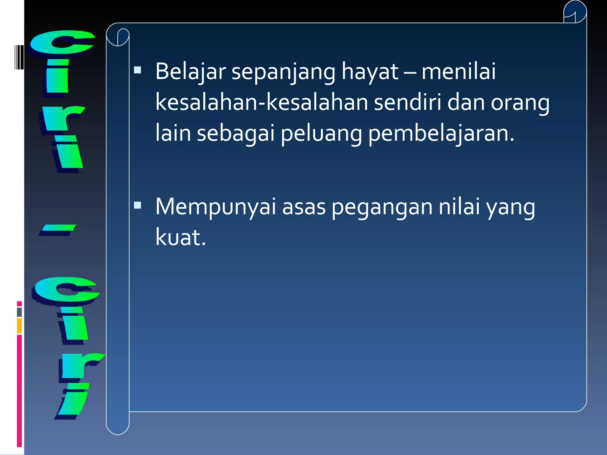 Belajar sepanjang hayat – menilai kesalahan-kesalahan sendiri dan orang lain sebagai peluang pembelajaran.  Mempunyai asas pegangan nilai yang kuat. ciri - ciri 