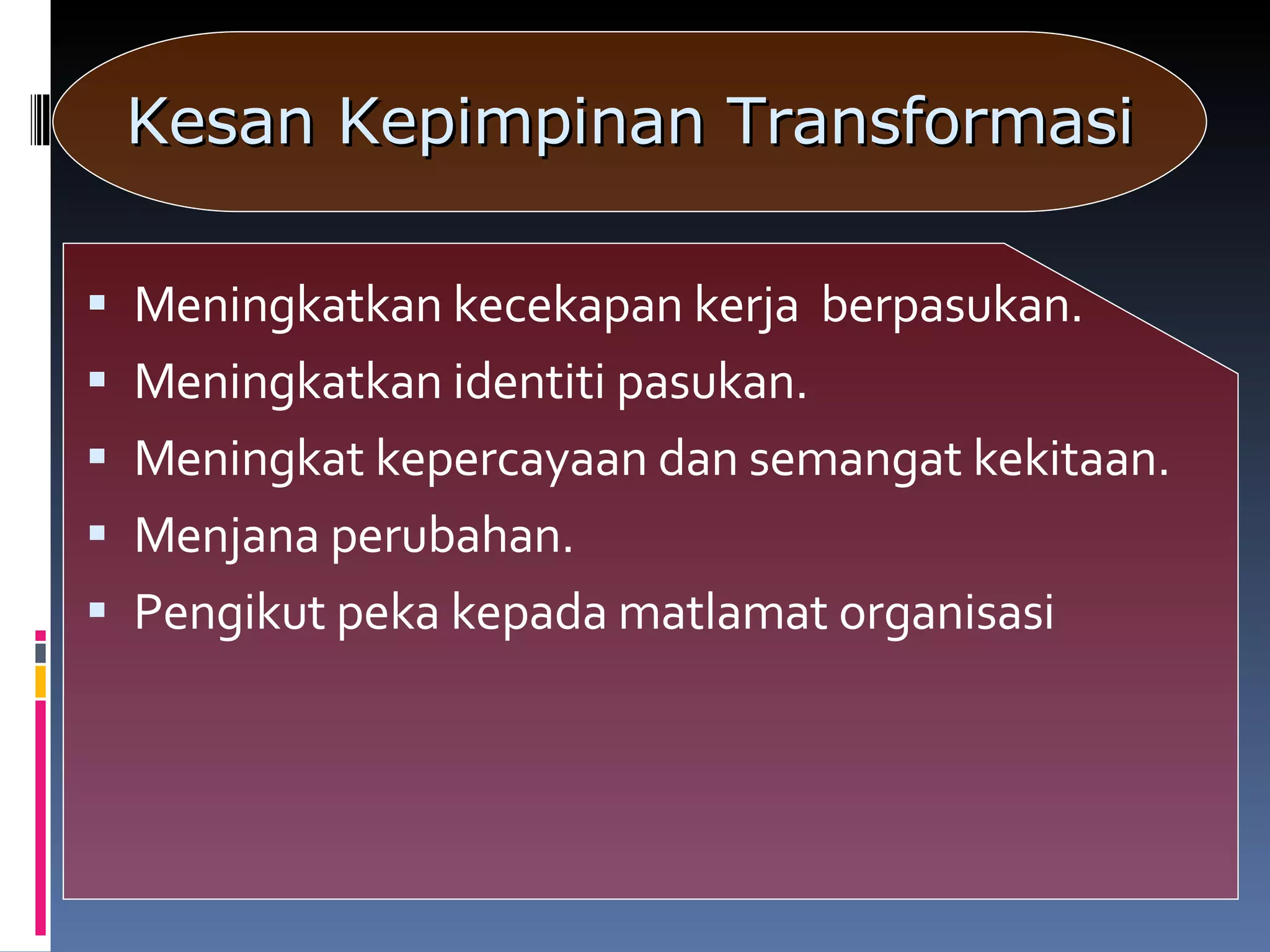 Meningkatkan kecekapan kerja  berpasukan. Meningkatkan identiti pasukan. Meningkat kepercayaan dan semangat kekitaan. Menjana perubahan. Pengikut peka kepada matlamat organisasi Kesan Kepimpinan Transformasi 