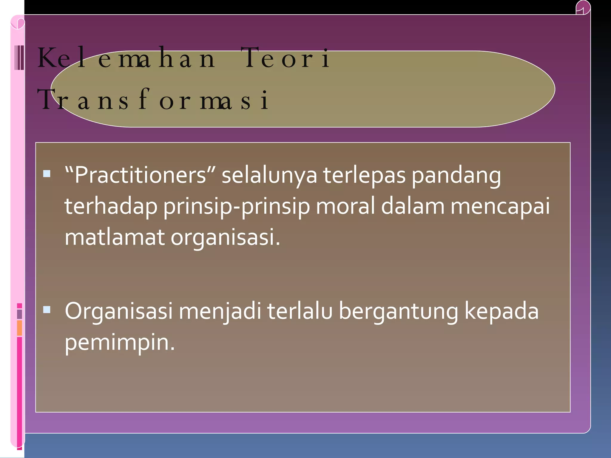 Kelemahan Teori Transformasi “ Practitioners” selalunya terlepas pandang terhadap prinsip-prinsip moral dalam mencapai matlamat organisasi. Organisasi menjadi terlalu bergantung kepada pemimpin.  