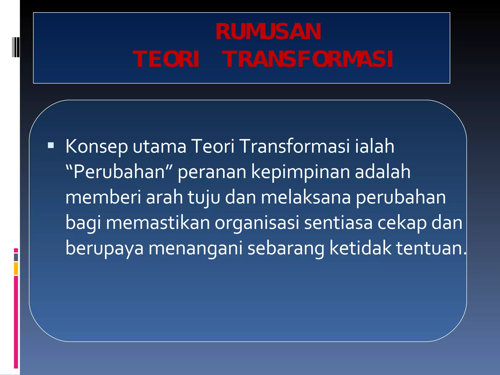 RUMUSAN TEORI TRANSFORMASI Konsep utama Teori Transformasi ialah “Perubahan” peranan kepimpinan adalah memberi arah tuju dan melaksana perubahan bagi memastikan organisasi sentiasa cekap dan berupaya menangani sebarang ketidak tentuan. 