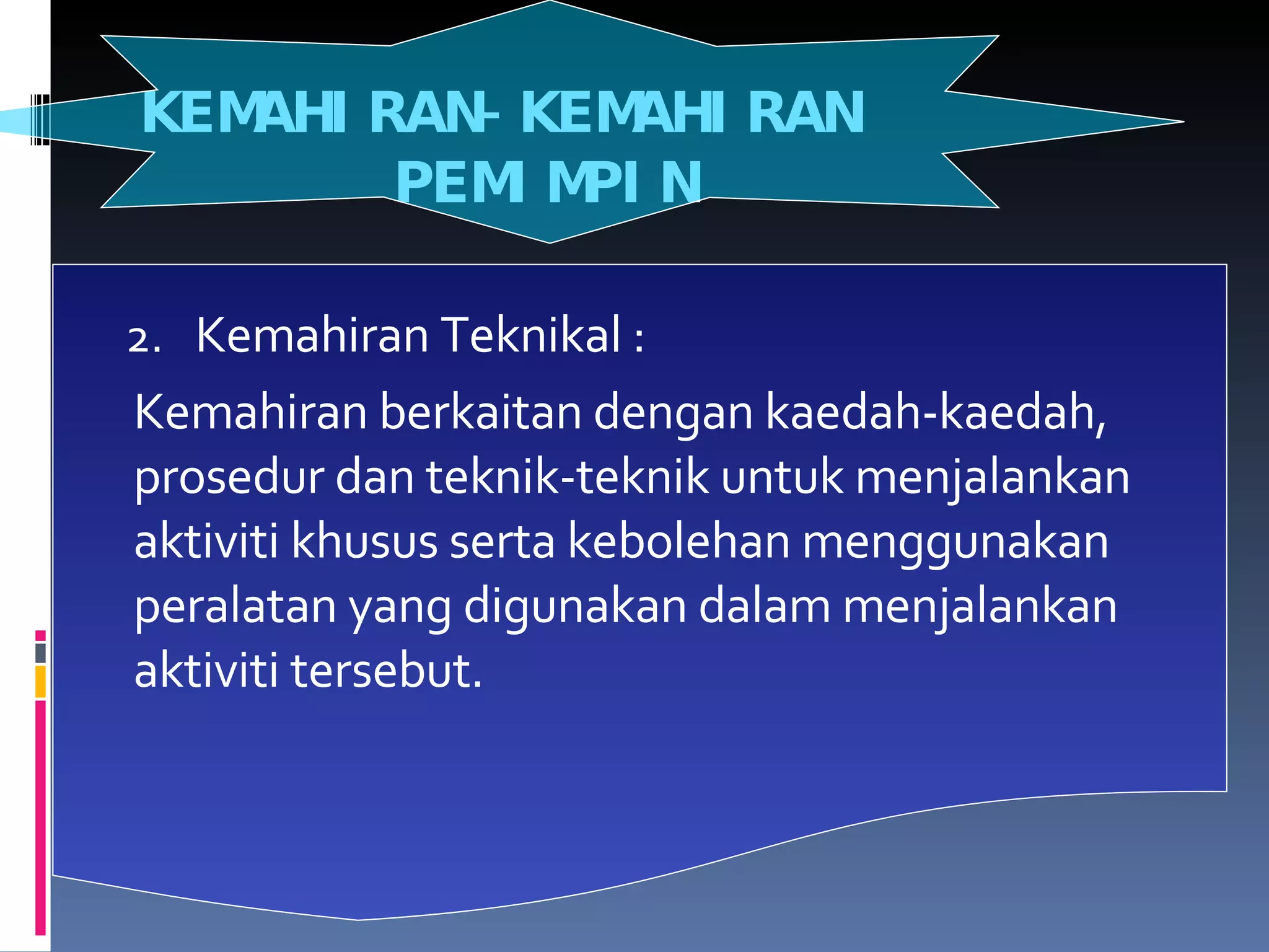 KEMAHIRAN-KEMAHIRAN  PEMIMPIN 2.   Kemahiran Teknikal : Kemahiran berkaitan dengan kaedah-kaedah, prosedur dan teknik-teknik untuk menjalankan aktiviti khusus serta kebolehan menggunakan peralatan yang digunakan dalam menjalankan aktiviti tersebut. 