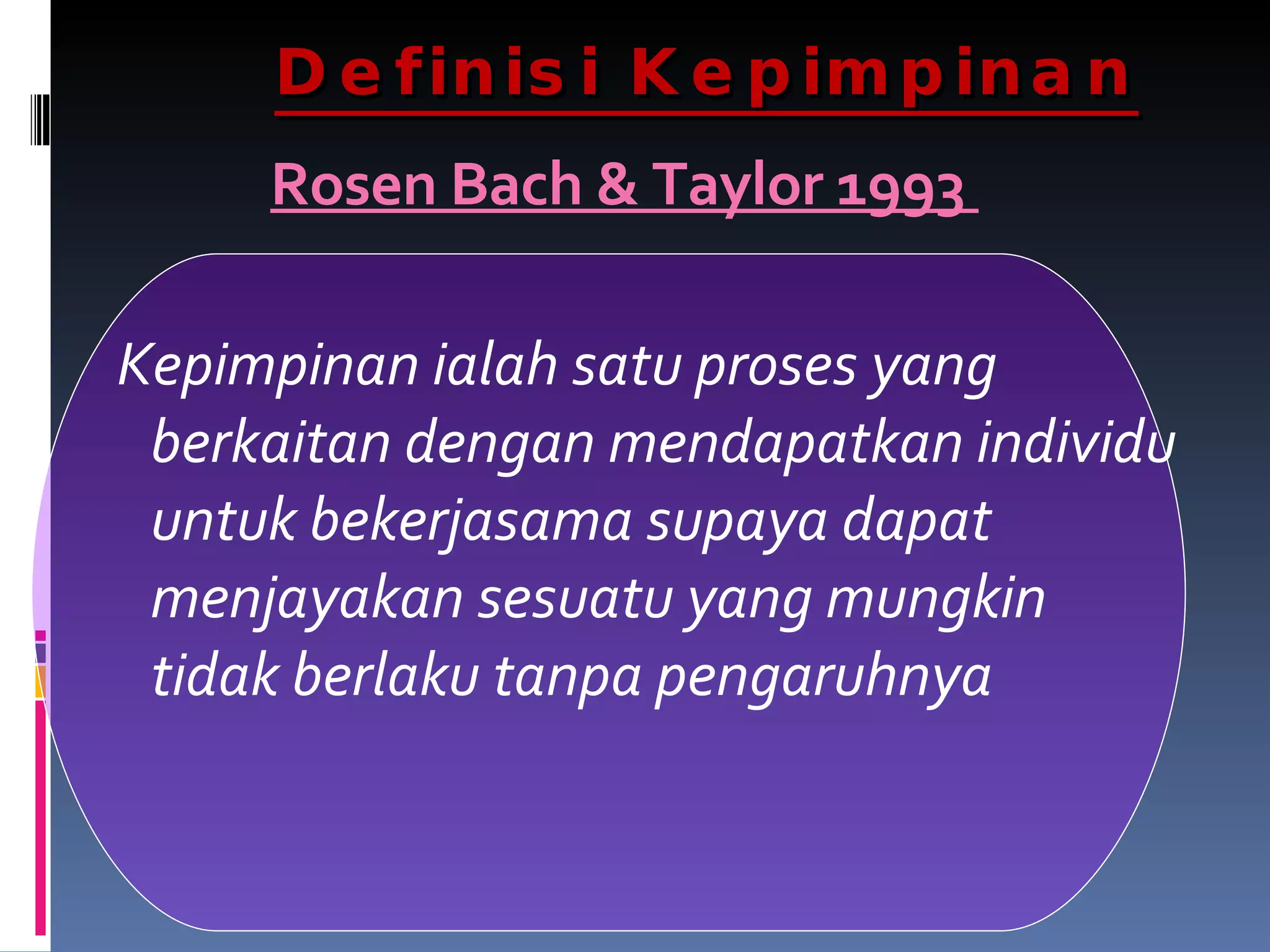 Rosen Bach & Taylor 1993  Kepimpinan ialah satu proses yang berkaitan dengan mendapatkan individu untuk bekerjasama supaya dapat menjayakan sesuatu yang mungkin tidak berlaku tanpa pengaruhnya  Definisi Kepimpinan 