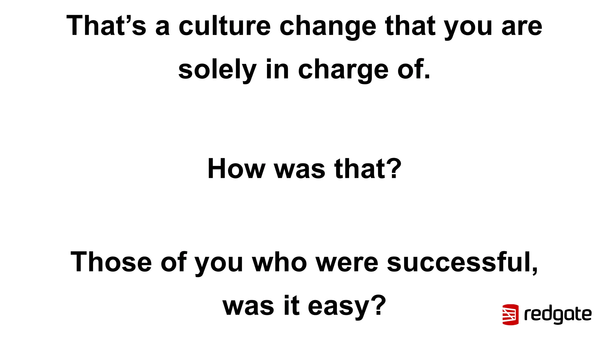 That’s a culture change that you are
solely in charge of.
How was that?
Those of you who were successful,
was it easy?
 
