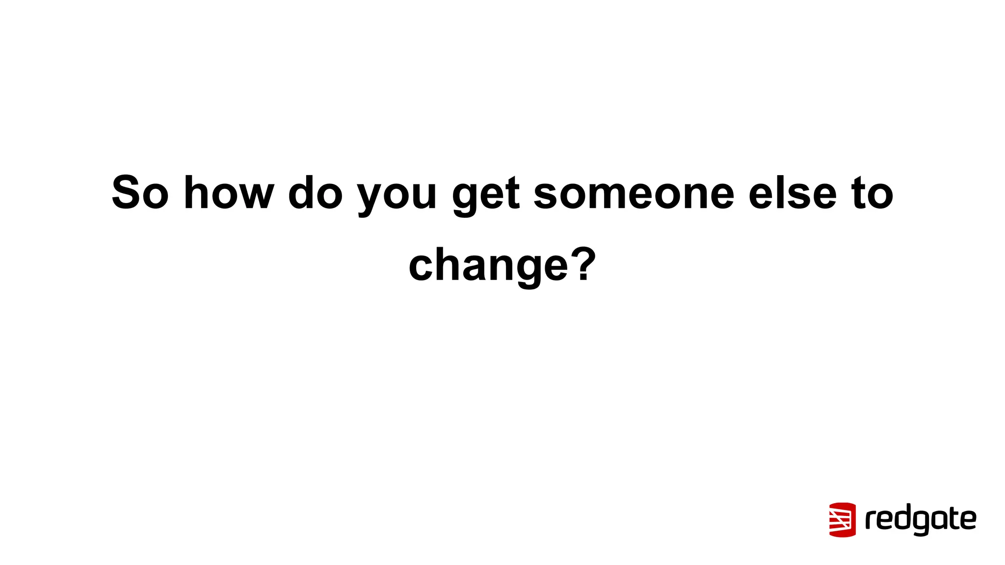 So how do you get someone else to
change?
 