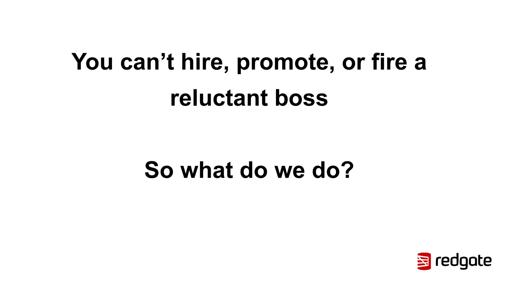 You can’t hire, promote, or fire a
reluctant boss
So what do we do?
 