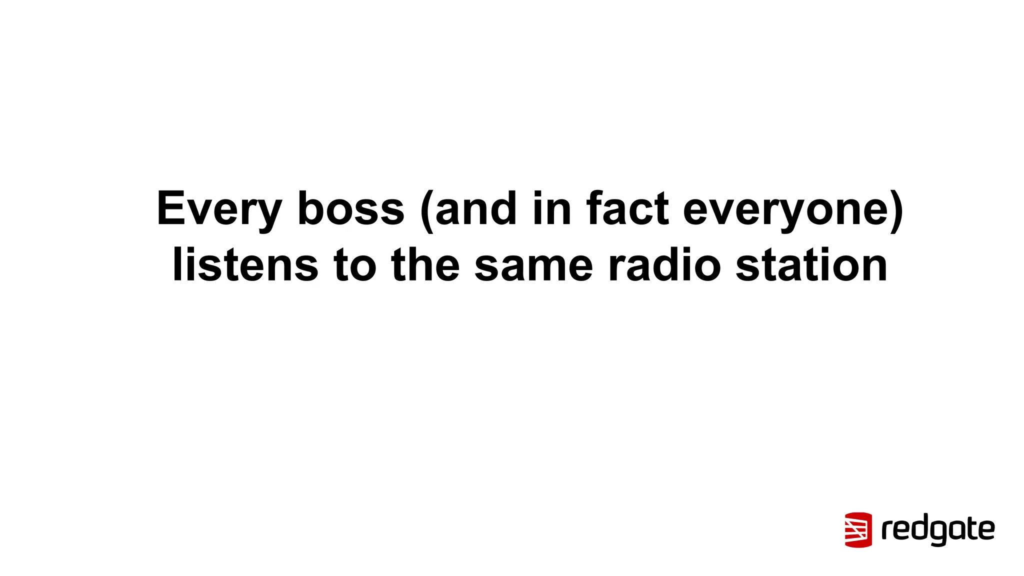 Every boss (and in fact everyone)
listens to the same radio station
 