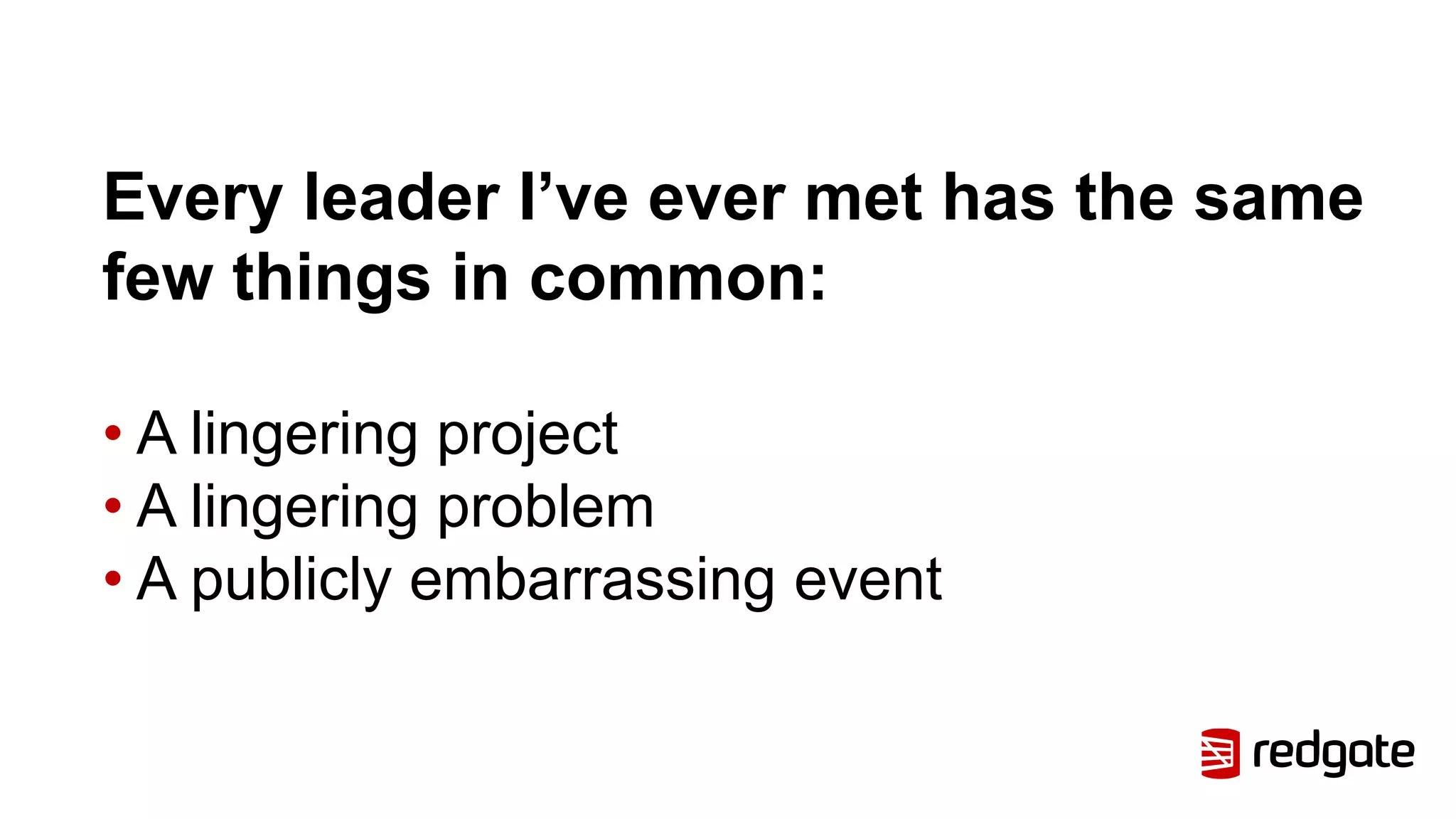 Every leader I’ve ever met has the same
few things in common:
• A lingering project
• A lingering problem
• A publicly embarrassing event
 