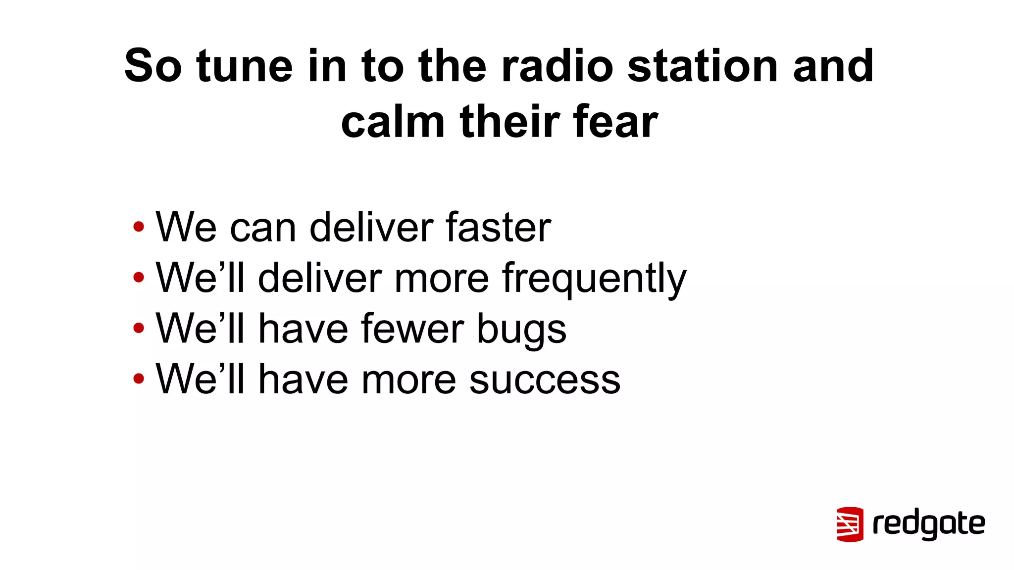 So tune in to the radio station and
calm their fear
• We can deliver faster
• We’ll deliver more frequently
• We’ll have fewer bugs
• We’ll have more success
 